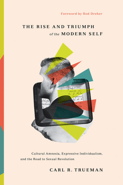 The Rise and Triumph of the Modern Self: Cultural Amnesia, Expressive Individualism, and the Road to Sexual Revolution (Trueman)